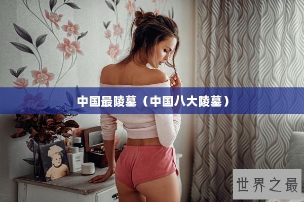 中国最陵墓(中国八大陵墓) 中国最陵墓(中国八大陵墓)