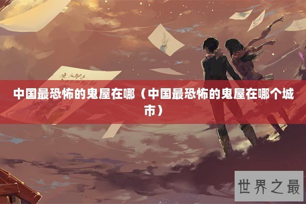 中国最恐怖的鬼屋在哪（中国最恐怖的鬼屋在哪个城市）
