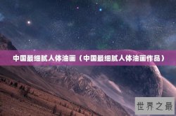 中国最细腻人体油画（中国最细腻人体油画作品）