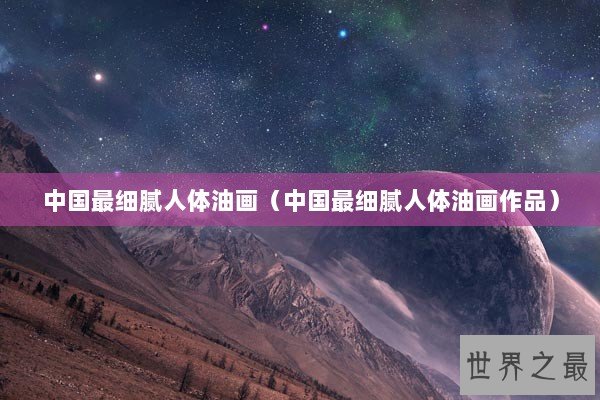 中国最细腻人体油画（中国最细腻人体油画作品）