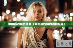 中国最凶猛的动物（中国最凶猛的动物是谁）