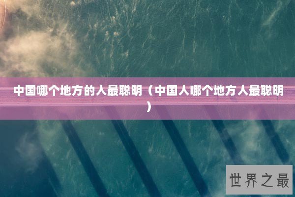 中国哪个地方的人最聪明（中国人哪个地方人最聪明）
