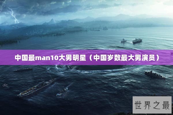 中国最man10大男明星（中国岁数最大男演员）