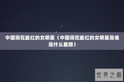 中国现在最红的女明星（中国现在最红的女明星是谁是什么套路）