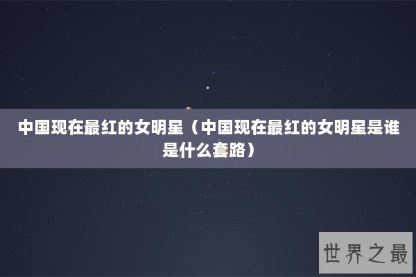 中国现在最红的女明星（中国现在最红的女明星是谁是什么套路）