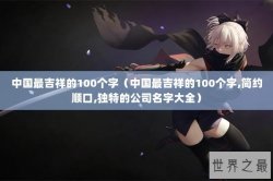 中国最吉祥的100个字（中国最吉祥的100个字,简约顺口,独特的公司名字大全）