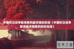 中国抗日战争取得胜利最关键的阶段（中国抗日战争取得最关键胜利的阶段是）