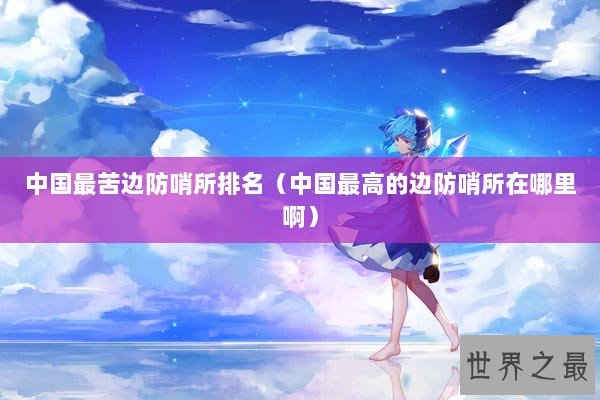 中国最苦边防哨所排名（中国最高的边防哨所在哪里啊）