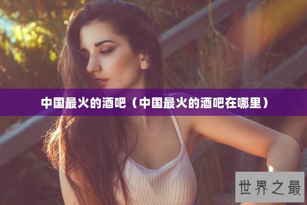 中国最火的酒吧(中国最火的酒吧在哪里) 中国最火的酒吧(中国最火的酒吧在哪里)