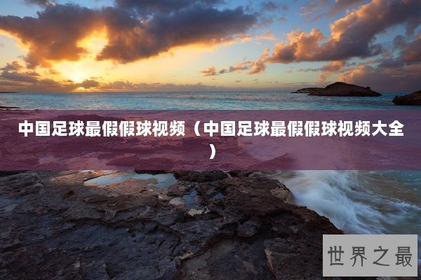 中国足球最假假球视频（中国足球最假假球视频大全）
