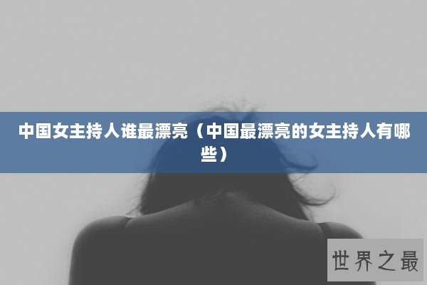 中国女主持人谁最漂亮(中国最漂亮的女主持人有哪些) 中国女主持人谁最漂亮(中国最漂亮的女主持人有哪些)