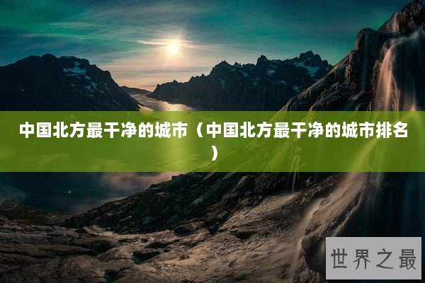 中国北方最干净的城市（中国北方最干净的城市排名）