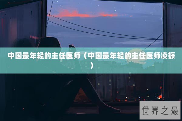 中国最年轻的主任医师（中国最年轻的主任医师凌振）