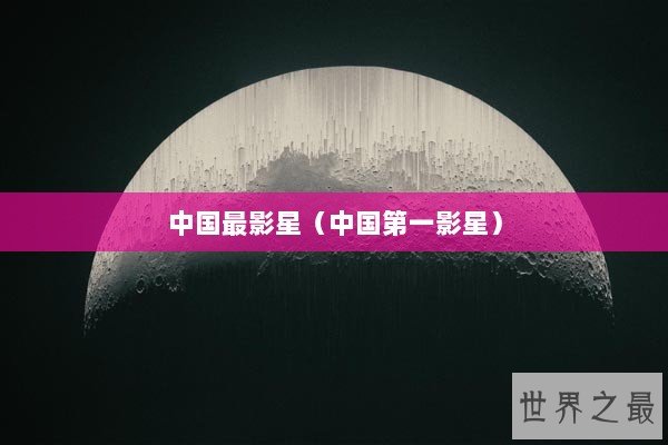 中国最影星（中国第一影星）