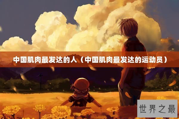 中国肌肉最发达的人（中国肌肉最发达的运动员）
