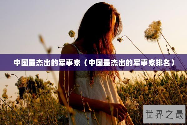中国最杰出的军事家（中国最杰出的军事家排名）