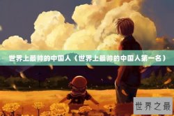世界上最帅的中国人（世界上最帅的中国人第一名）