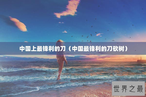 中国上最锋利的刀（中国最锋利的刀砍树）