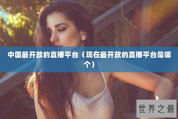 中国最开放的直播平台（现在最开放的直播平台是哪个）