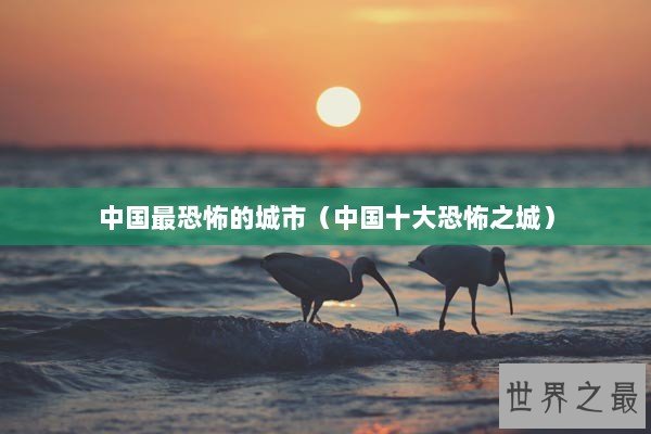 中国最恐怖的城市（中国十大恐怖之城）