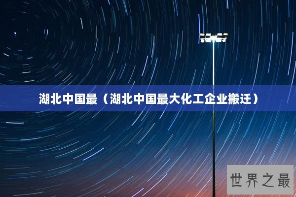 湖北中国最（湖北中国最大化工企业搬迁）