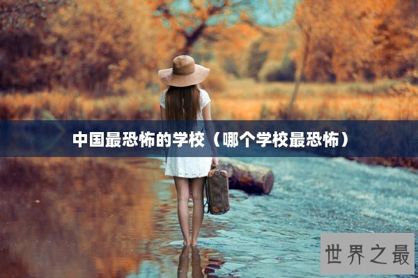 中国最恐怖的学校（哪个学校最恐怖）