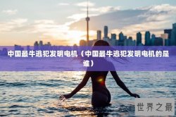 中国最牛逃犯发明电机（中国最牛逃犯发明电机的是谁）