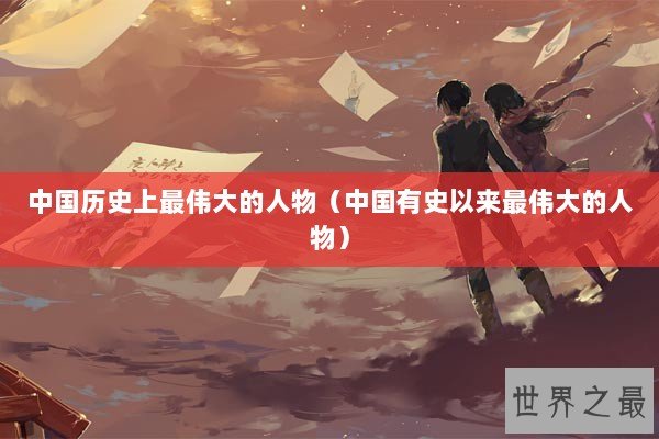 中国历史上最伟大的人物（中国有史以来最伟大的人物）