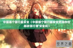 中国哪个银行最安全（中国哪个银行最安全把钱存在邮政银行里 安全吗）