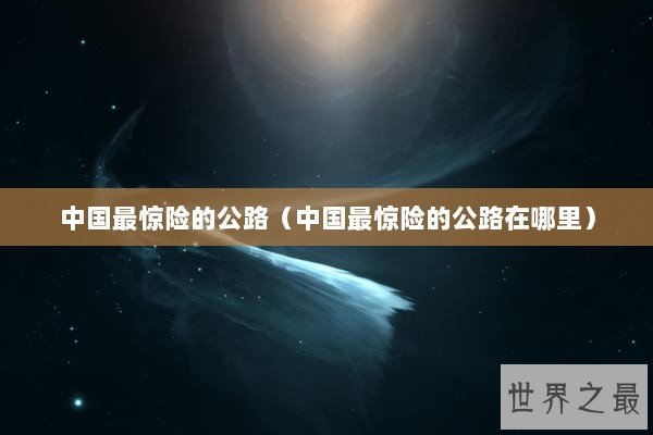 中国最惊险的公路（中国最惊险的公路在哪里）