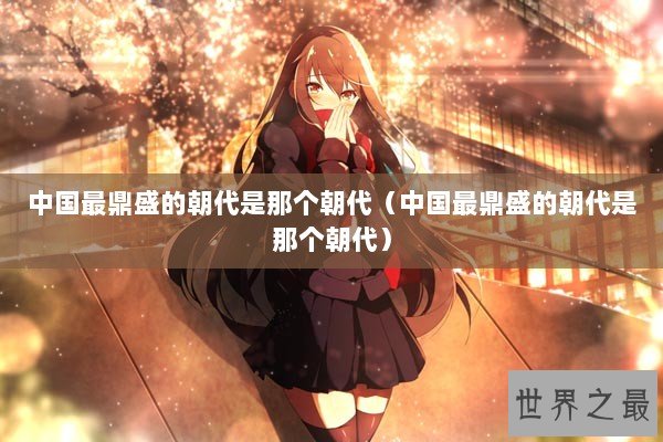 中国最鼎盛的朝代是那个朝代（中国最鼎盛的朝代是那个朝代）