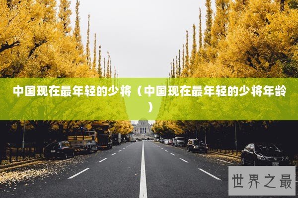 中国现在最年轻的少将（中国现在最年轻的少将年龄）