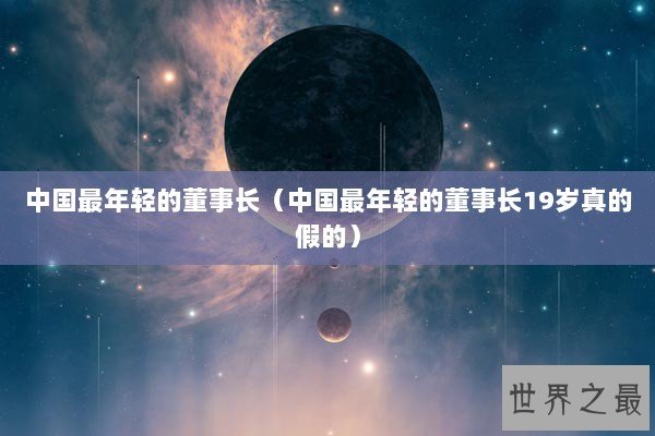 中国最年轻的董事长（中国最年轻的董事长19岁真的假的）