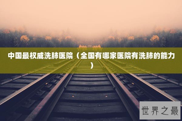 中国最权威洗肺医院（全国有哪家医院有洗肺的能力）