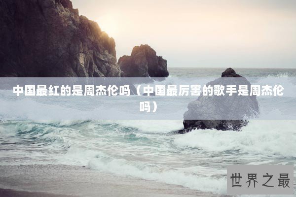 中国最红的是周杰伦吗（中国最厉害的歌手是周杰伦吗）