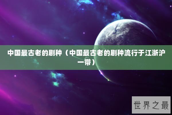 中国最古老的剧种(中国最古老的剧种流行于江浙沪一带) 中国最古老的剧种(中国最古老的剧种流行于江浙沪一带)