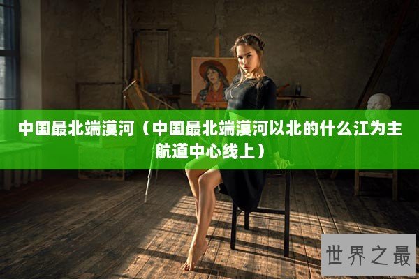 中国最北端漠河(中国最北端漠河以北的什么江为主航道中心线上) 中国最北端漠河(中国最北端漠河以北的什么江为主航道中心线上)