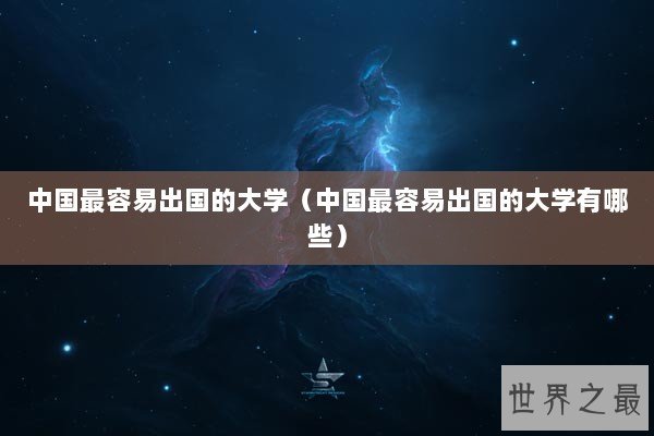 中国最容易出国的大学（中国最容易出国的大学有哪些）
