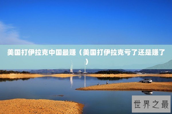 美国打伊拉克中国最赚（美国打伊拉克亏了还是赚了）