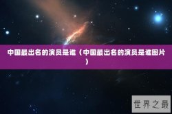 中国最出名的演员是谁（中国最出名的演员是谁图片）
