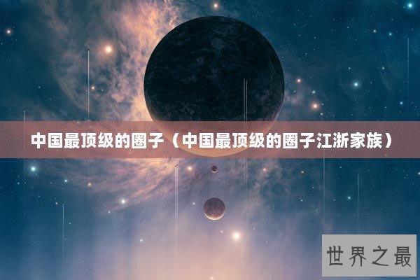 中国最顶级的圈子（中国最顶级的圈子江浙家族）