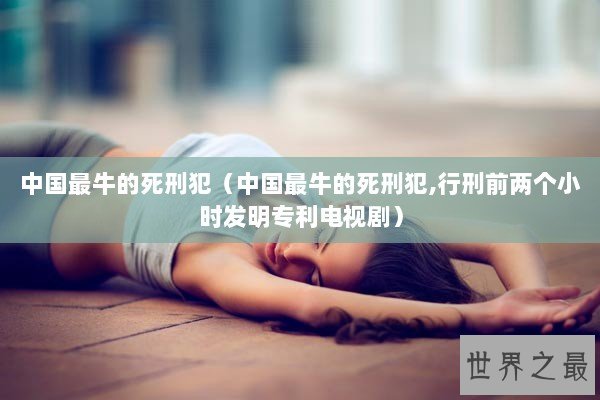 中国最牛的死刑犯（中国最牛的死刑犯,行刑前两个小时发明专利电视剧）