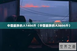 中国最胖的人1400斤（中国最胖的人3600斤）