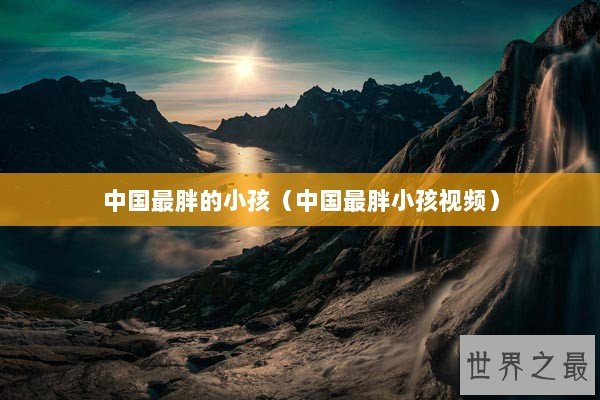 中国最胖的小孩（中国最胖小孩视频）