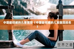 中国最权威的儿童医院（中国最权威的儿童医院排名）