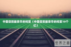 中国目前最豪华的祠堂（中国目前最豪华的祠堂10个亿）