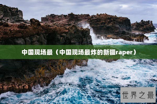 中国现场最(中国现场最炸的新疆raper) 中国现场最(中国现场最炸的新疆raper)