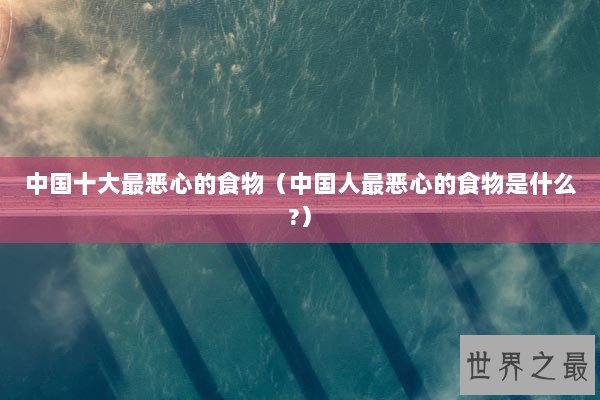 中国十大最恶心的食物（中国人最恶心的食物是什么?）