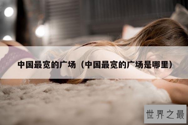 中国最宽的广场(中国最宽的广场是哪里)