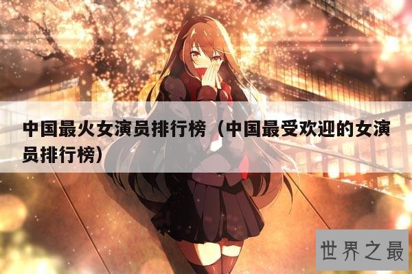 中国最火女演员排行榜(中国最受欢迎的女演员排行榜)